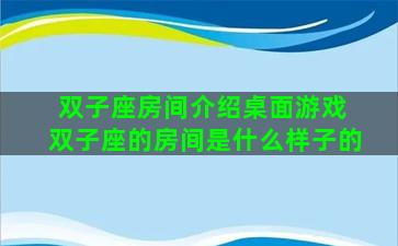 双子座房间介绍桌面游戏 双子座的房间是什么样子的